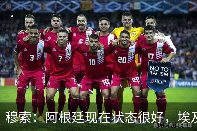 穆索：阿根廷现在状态很好，埃及很强但我们无论谁上场信念都一致